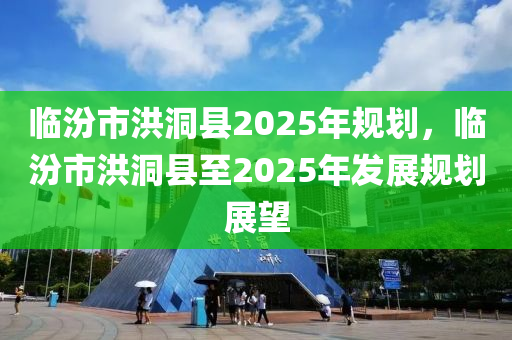 洪洞最新信息概览，发展、变化与未来展望